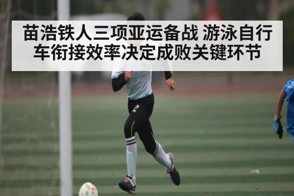 苗浩铁人三项亚运备战 游泳自行车衔接效率决定成败关键环节