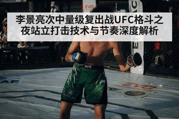 李景亮次中量级复出战UFC格斗之夜站立打击技术与节奏深度解析