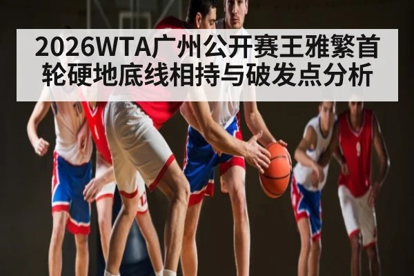 2026WTA广州公开赛王雅繁首轮硬地底线相持与破发点分析