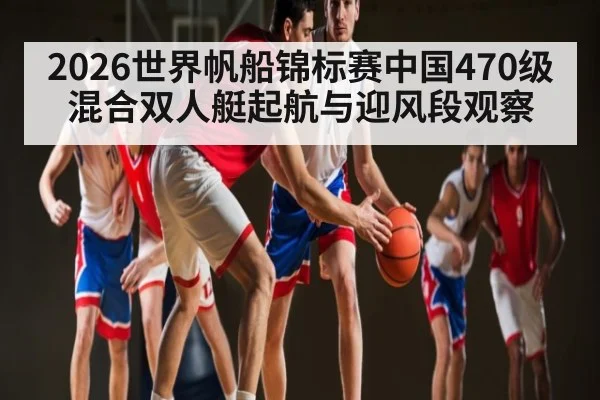 2026世界帆船锦标赛中国470级混合双人艇起航与迎风段观察