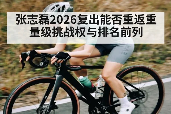 张志磊2026复出能否重返重量级挑战权与排名前列