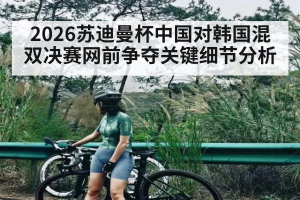 2026苏迪曼杯中国对韩国混双决赛网前争夺关键细节分析