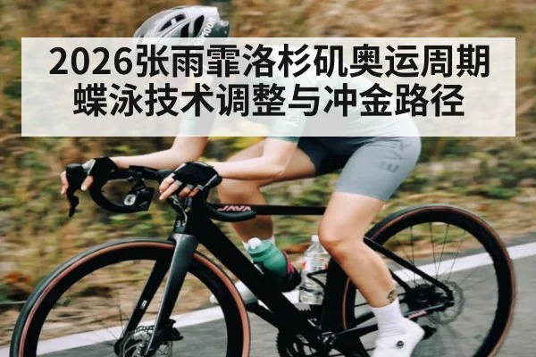2026张雨霏洛杉矶奥运周期蝶泳技术调整与冲金路径