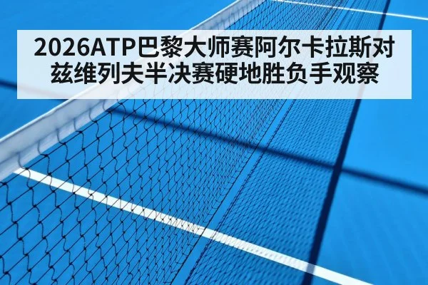 2026ATP巴黎大师赛阿尔卡拉斯对兹维列夫半决赛硬地胜负手观察