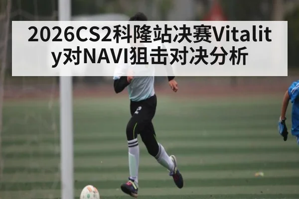 2026CS2科隆站决赛Vitality对NAVI狙击对决分析