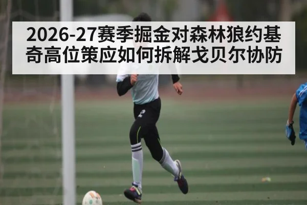 2026-27赛季掘金对森林狼约基奇高位策应如何拆解戈贝尔协防