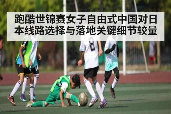 跑酷世锦赛女子自由式中国对日本线路选择与落地关键细节较量